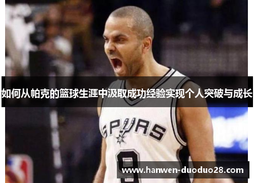 如何从帕克的篮球生涯中汲取成功经验实现个人突破与成长 如何从帕克的篮球生涯中汲取成功经验实现个人突破与成长