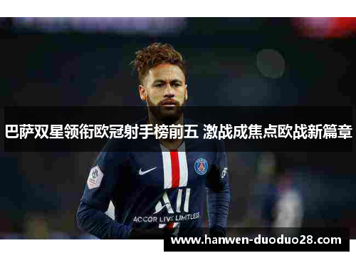 巴萨双星领衔欧冠射手榜前五 激战成焦点欧战新篇章 巴萨双星领衔欧冠射手榜前五 激战成焦点欧战新篇章