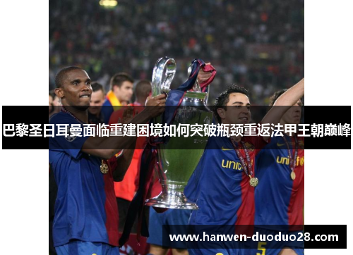 巴黎圣日耳曼面临重建困境如何突破瓶颈重返法甲王朝巅峰