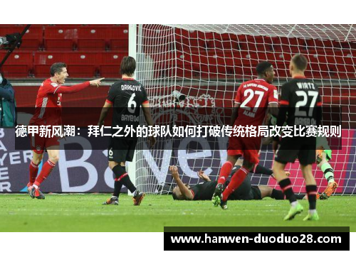德甲新风潮：拜仁之外的球队如何打破传统格局改变比赛规则
