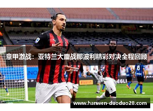意甲激战:亚特兰大鏖战那波利精彩对决全程回顾 意甲激战:亚特兰大鏖战那波利精彩对决全程回顾