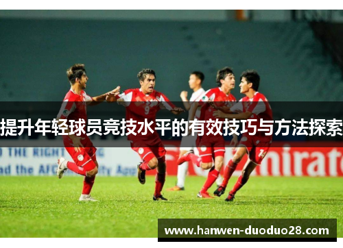 提升年轻球员竞技水平的有效技巧与方法探索 提升年轻球员竞技水平的有效技巧与方法探索