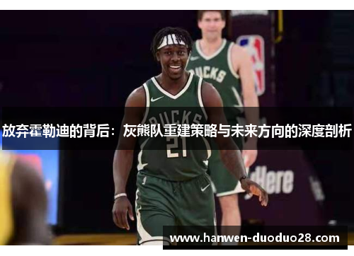 放弃霍勒迪的背后:灰熊队重建策略与未来方向的深度剖析 放弃霍勒迪的背后:灰熊队重建策略与未来方向的深度剖析