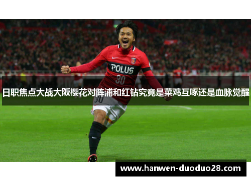 日职焦点大战大阪樱花对阵浦和红钻究竟是菜鸡互啄还是血脉觉醒 日职焦点大战大阪樱花对阵浦和红钻究竟是菜鸡互啄还是血脉觉醒
