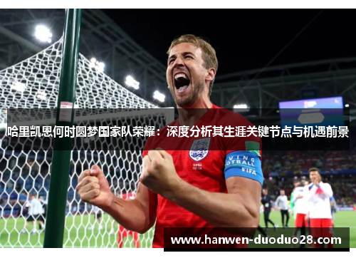 哈里凯恩何时圆梦国家队荣耀:深度分析其生涯关键节点与机遇前景 哈里凯恩何时圆梦国家队荣耀:深度分析其生涯关键节点与机遇前景