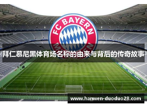 拜仁慕尼黑体育场名称的由来与背后的传奇故事