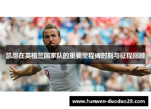 凯恩在英格兰国家队的重要里程碑时刻与征程回顾 凯恩在英格兰国家队的重要里程碑时刻与征程回顾