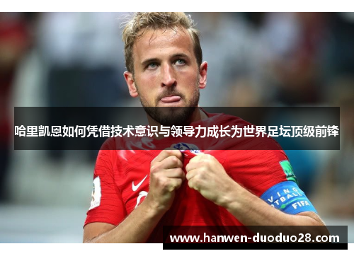 哈里凯恩如何凭借技术意识与领导力成长为世界足坛顶级前锋 哈里凯恩如何凭借技术意识与领导力成长为世界足坛顶级前锋