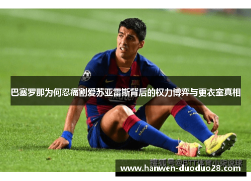 巴塞罗那为何忍痛割爱苏亚雷斯背后的权力博弈与更衣室真相
