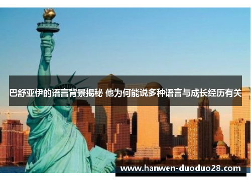 巴舒亚伊的语言背景揭秘 他为何能说多种语言与成长经历有关