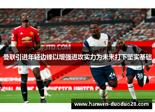 曼联引进年轻边锋以增强进攻实力为未来打下坚实基础 曼联引进年轻边锋以增强进攻实力为未来打下坚实基础