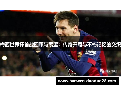 梅西世界杯首战回顾与展望：传奇开局与不朽记忆的交织