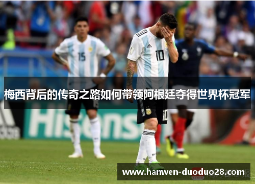 梅西背后的传奇之路如何带领阿根廷夺得世界杯冠军