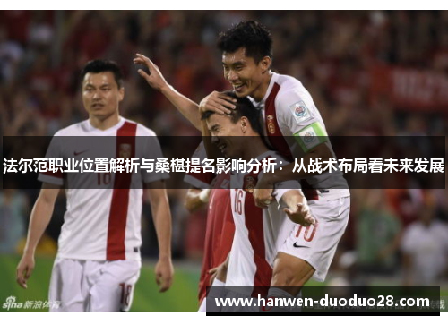 法尔范职业位置解析与桑椹提名影响分析：从战术布局看未来发展