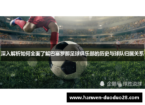 深入解析如何全面了解巴塞罗那足球俱乐部的历史与球队归属关系 深入解析如何全面了解巴塞罗那足球俱乐部的历史与球队归属关系