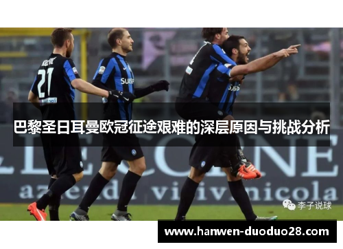 巴黎圣日耳曼欧冠征途艰难的深层原因与挑战分析