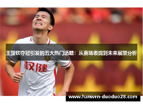 王楚钦夺冠引发的五大热门话题:从赛场表现到未来展望分析 王楚钦夺冠引发的五大热门话题:从赛场表现到未来展望分析