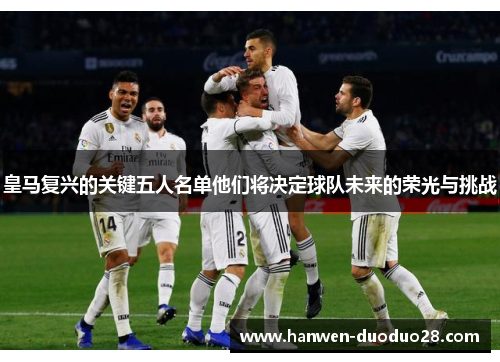 皇马复兴的关键五人名单他们将决定球队未来的荣光与挑战 皇马复兴的关键五人名单他们将决定球队未来的荣光与挑战
