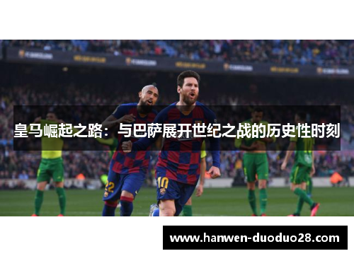 皇马崛起之路:与巴萨展开世纪之战的历史性时刻 皇马崛起之路:与巴萨展开世纪之战的历史性时刻