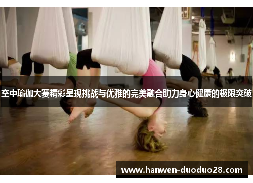 空中瑜伽大赛精彩呈现挑战与优雅的完美融合助力身心健康的极限突破 空中瑜伽大赛精彩呈现挑战与优雅的完美融合助力身心健康的极限突破