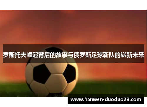 罗斯托夫崛起背后的故事与俄罗斯足球新队的崭新未来