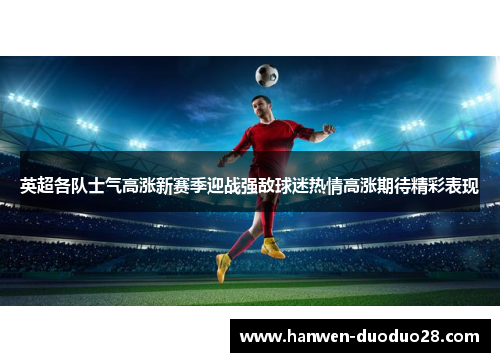 英超各队士气高涨新赛季迎战强敌球迷热情高涨期待精彩表现 英超各队士气高涨新赛季迎战强敌球迷热情高涨期待精彩表现