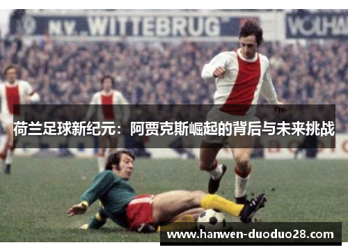 荷兰足球新纪元：阿贾克斯崛起的背后与未来挑战