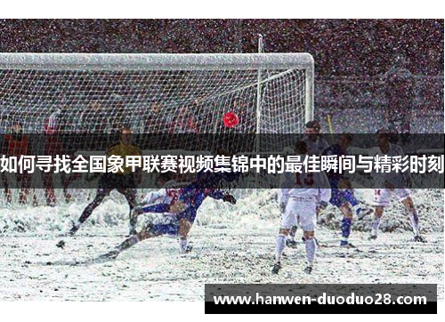 如何寻找全国象甲联赛视频集锦中的最佳瞬间与精彩时刻