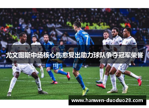 尤文图斯中场核心伤愈复出助力球队争夺冠军荣誉