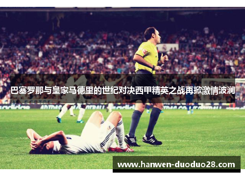 巴塞罗那与皇家马德里的世纪对决西甲精英之战再掀激情波澜