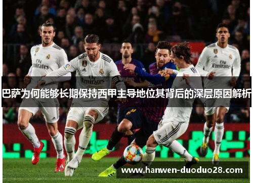 巴萨为何能够长期保持西甲主导地位其背后的深层原因解析