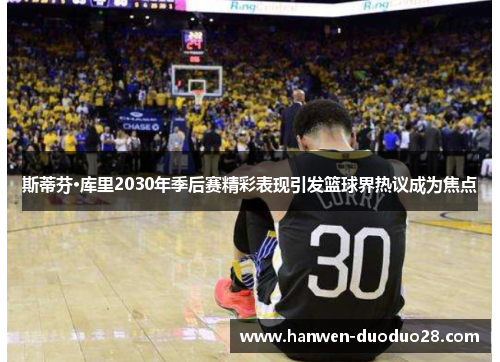 斯蒂芬·库里2030年季后赛精彩表现引发篮球界热议成为焦点