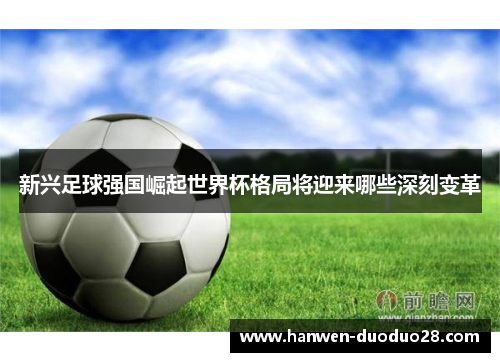 新兴足球强国崛起世界杯格局将迎来哪些深刻变革