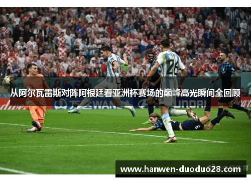 从阿尔瓦雷斯对阵阿根廷看亚洲杯赛场的巅峰高光瞬间全回顾