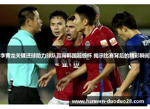李青龙关键进球助力球队赢得韩国超级杯 揭示比赛背后的精彩瞬间