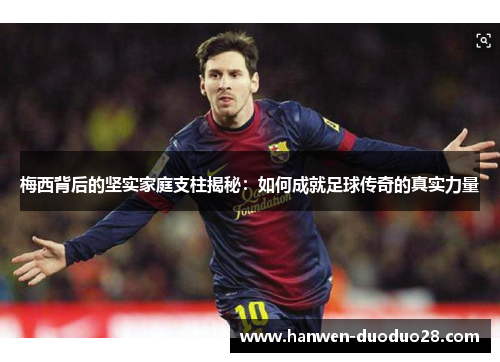 梅西背后的坚实家庭支柱揭秘：如何成就足球传奇的真实力量