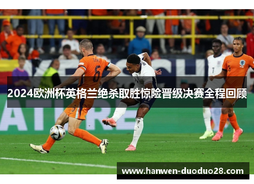2024欧洲杯英格兰绝杀取胜惊险晋级决赛全程回顾 2024欧洲杯英格兰绝杀取胜惊险晋级决赛全程回顾