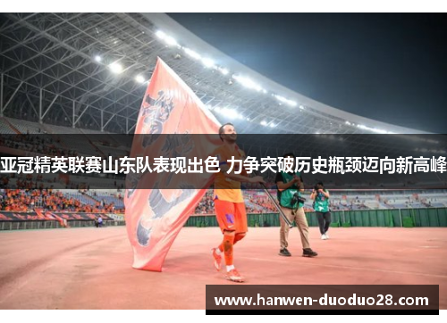 亚冠精英联赛山东队表现出色 力争突破历史瓶颈迈向新高峰 亚冠精英联赛山东队表现出色 力争突破历史瓶颈迈向新高峰