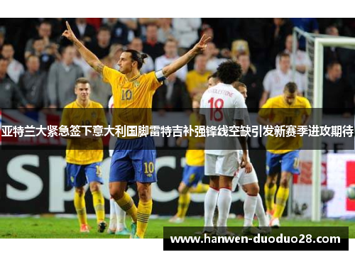 亚特兰大紧急签下意大利国脚雷特吉补强锋线空缺引发新赛季进攻期待 亚特兰大紧急签下意大利国脚雷特吉补强锋线空缺引发新赛季进攻期待