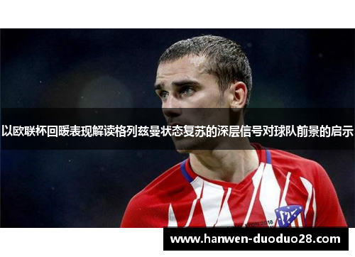 以欧联杯回暖表现解读格列兹曼状态复苏的深层信号对球队前景的启示 以欧联杯回暖表现解读格列兹曼状态复苏的深层信号对球队前景的启示