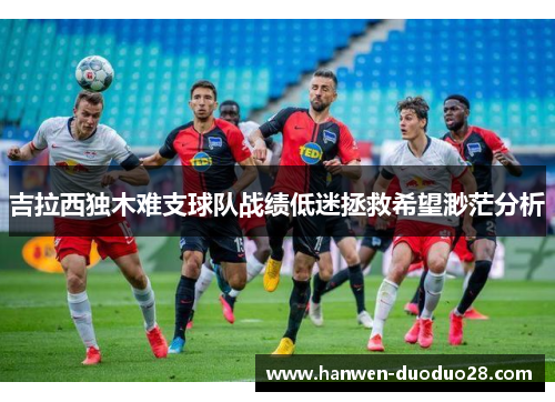 吉拉西独木难支球队战绩低迷拯救希望渺茫分析