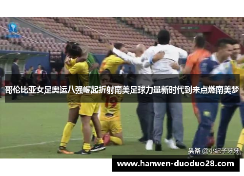 哥伦比亚女足奥运八强崛起折射南美足球力量新时代到来点燃南美梦 哥伦比亚女足奥运八强崛起折射南美足球力量新时代到来点燃南美梦