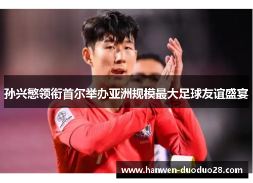 孙兴慜领衔首尔举办亚洲规模最大足球友谊盛宴 孙兴慜领衔首尔举办亚洲规模最大足球友谊盛宴