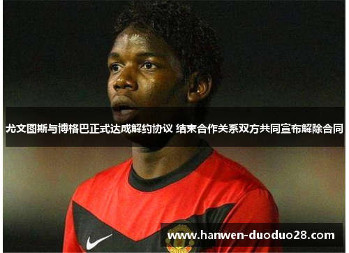 尤文图斯与博格巴正式达成解约协议 结束合作关系双方共同宣布解除合同