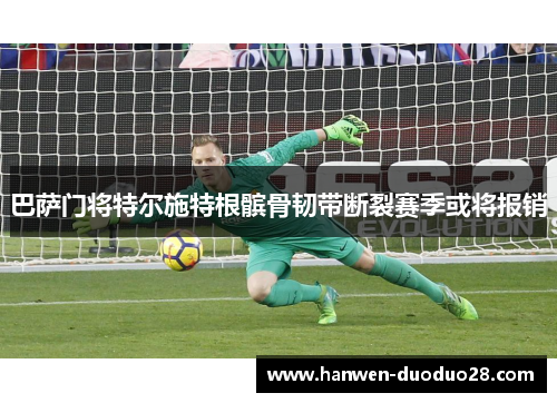 巴萨门将特尔施特根髌骨韧带断裂赛季或将报销 巴萨门将特尔施特根髌骨韧带断裂赛季或将报销