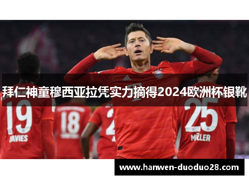 拜仁神童穆西亚拉凭实力摘得2024欧洲杯银靴 拜仁神童穆西亚拉凭实力摘得2024欧洲杯银靴