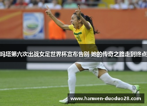 玛塔第六次出战女足世界杯宣布告别 她的传奇之路走到终点 玛塔第六次出战女足世界杯宣布告别 她的传奇之路走到终点