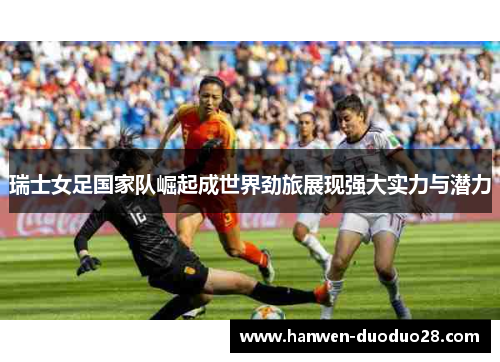 瑞士女足国家队崛起成世界劲旅展现强大实力与潜力 瑞士女足国家队崛起成世界劲旅展现强大实力与潜力