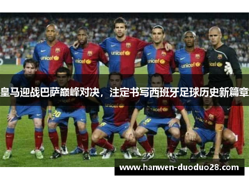 皇马迎战巴萨巅峰对决，注定书写西班牙足球历史新篇章