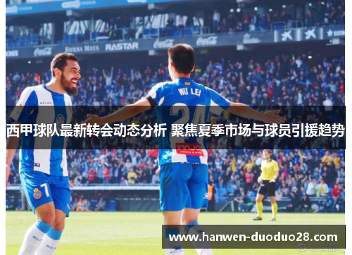 西甲球队最新转会动态分析 聚焦夏季市场与球员引援趋势